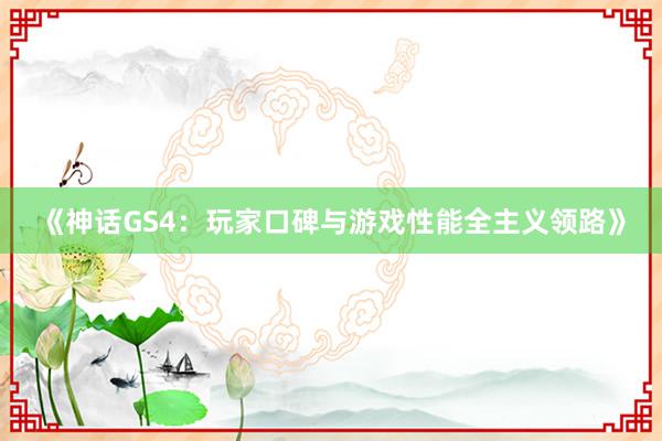 《神话GS4：玩家口碑与游戏性能全主义领路》