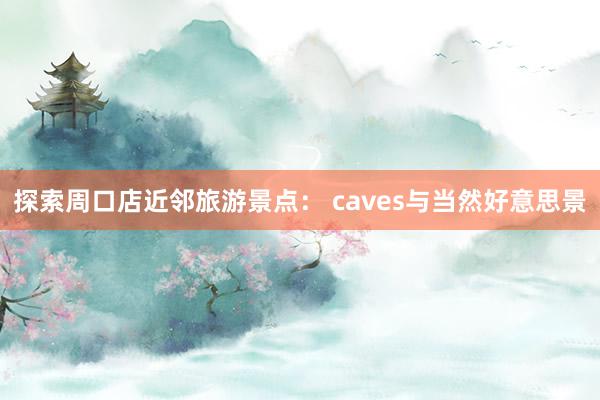 探索周口店近邻旅游景点： caves与当然好意思景